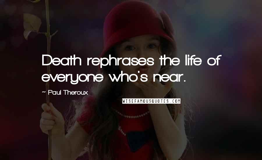 Paul Theroux Quotes: Death rephrases the life of everyone who's near.