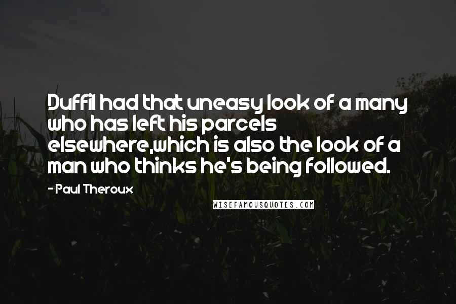 Paul Theroux Quotes: Duffil had that uneasy look of a many who has left his parcels elsewhere,which is also the look of a man who thinks he's being followed.