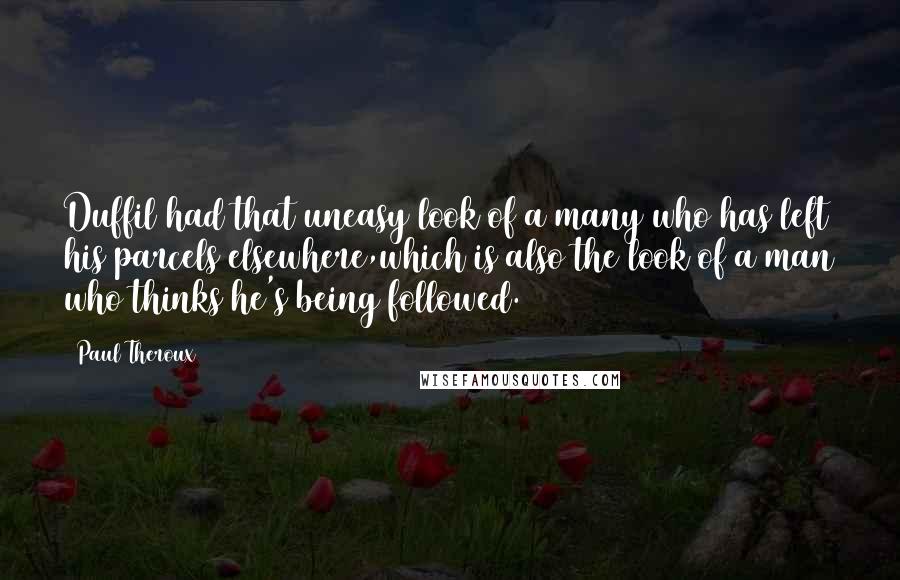 Paul Theroux Quotes: Duffil had that uneasy look of a many who has left his parcels elsewhere,which is also the look of a man who thinks he's being followed.