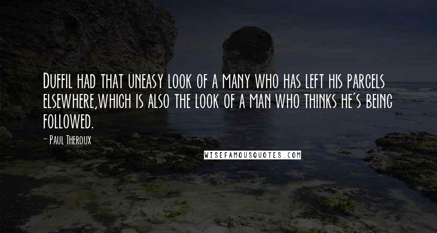 Paul Theroux Quotes: Duffil had that uneasy look of a many who has left his parcels elsewhere,which is also the look of a man who thinks he's being followed.