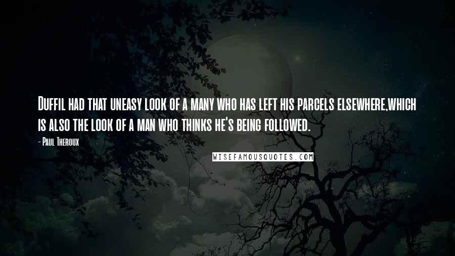 Paul Theroux Quotes: Duffil had that uneasy look of a many who has left his parcels elsewhere,which is also the look of a man who thinks he's being followed.