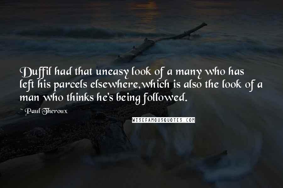 Paul Theroux Quotes: Duffil had that uneasy look of a many who has left his parcels elsewhere,which is also the look of a man who thinks he's being followed.