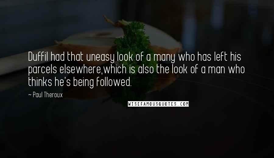 Paul Theroux Quotes: Duffil had that uneasy look of a many who has left his parcels elsewhere,which is also the look of a man who thinks he's being followed.