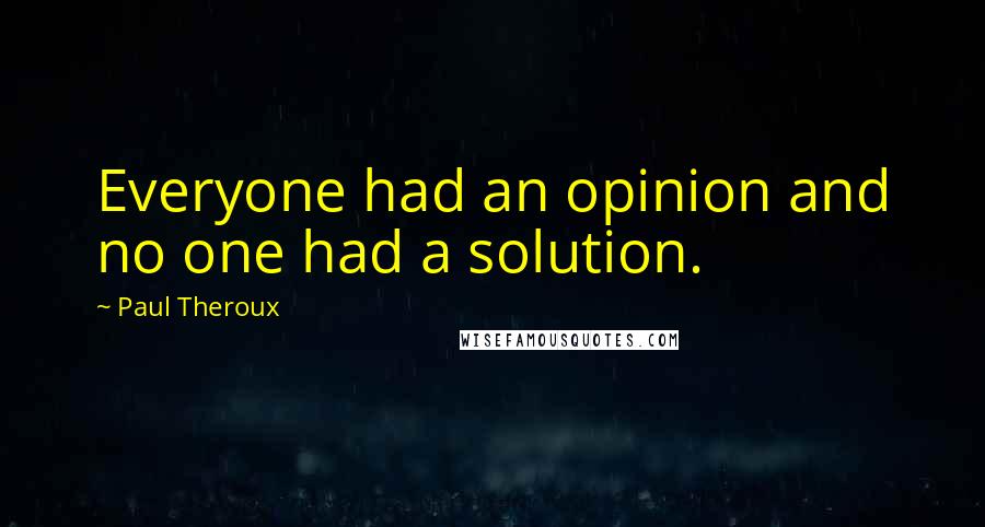 Paul Theroux Quotes: Everyone had an opinion and no one had a solution.