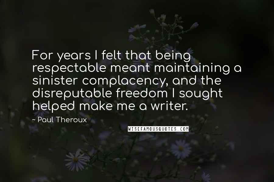 Paul Theroux Quotes: For years I felt that being respectable meant maintaining a sinister complacency, and the disreputable freedom I sought helped make me a writer.