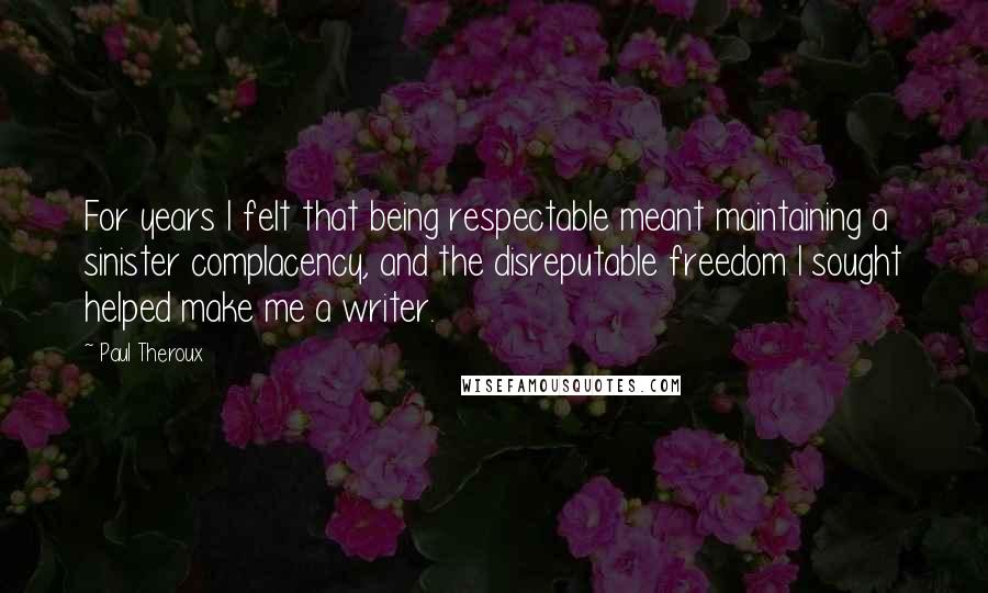 Paul Theroux Quotes: For years I felt that being respectable meant maintaining a sinister complacency, and the disreputable freedom I sought helped make me a writer.