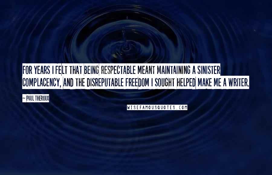 Paul Theroux Quotes: For years I felt that being respectable meant maintaining a sinister complacency, and the disreputable freedom I sought helped make me a writer.