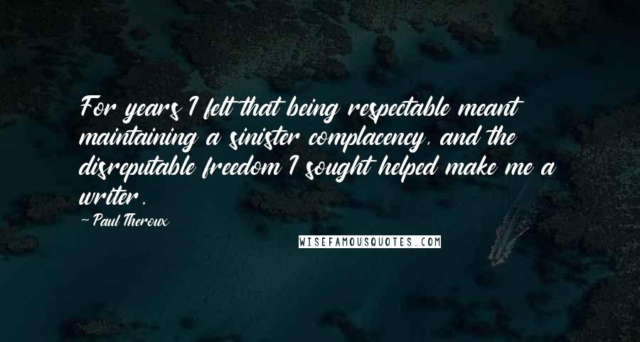 Paul Theroux Quotes: For years I felt that being respectable meant maintaining a sinister complacency, and the disreputable freedom I sought helped make me a writer.