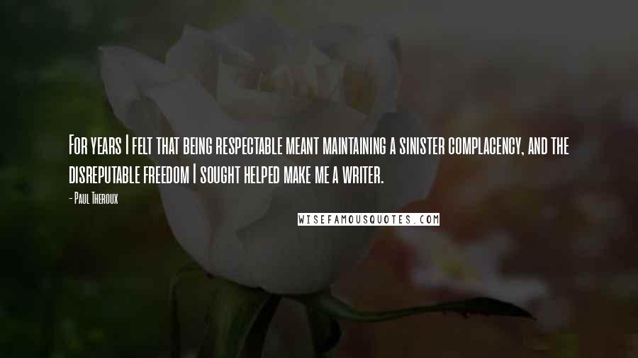 Paul Theroux Quotes: For years I felt that being respectable meant maintaining a sinister complacency, and the disreputable freedom I sought helped make me a writer.