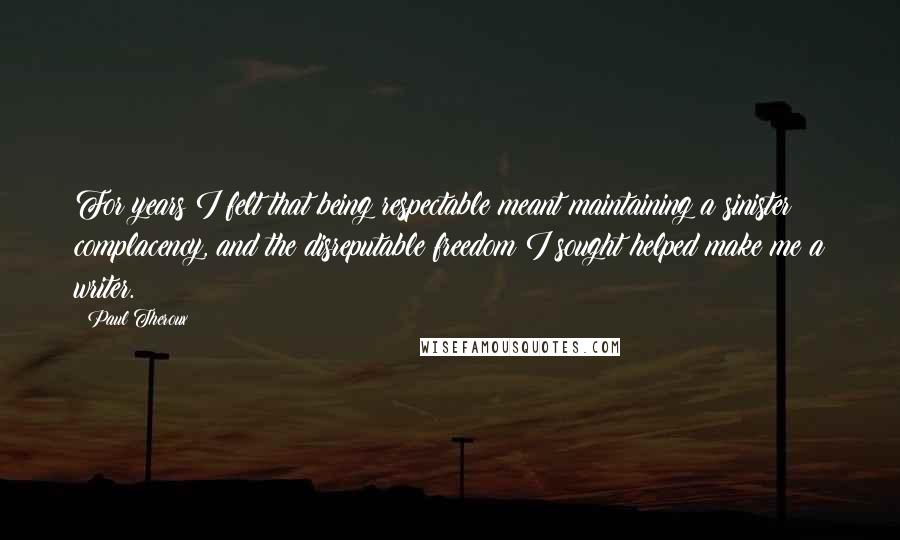 Paul Theroux Quotes: For years I felt that being respectable meant maintaining a sinister complacency, and the disreputable freedom I sought helped make me a writer.