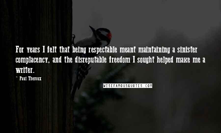 Paul Theroux Quotes: For years I felt that being respectable meant maintaining a sinister complacency, and the disreputable freedom I sought helped make me a writer.