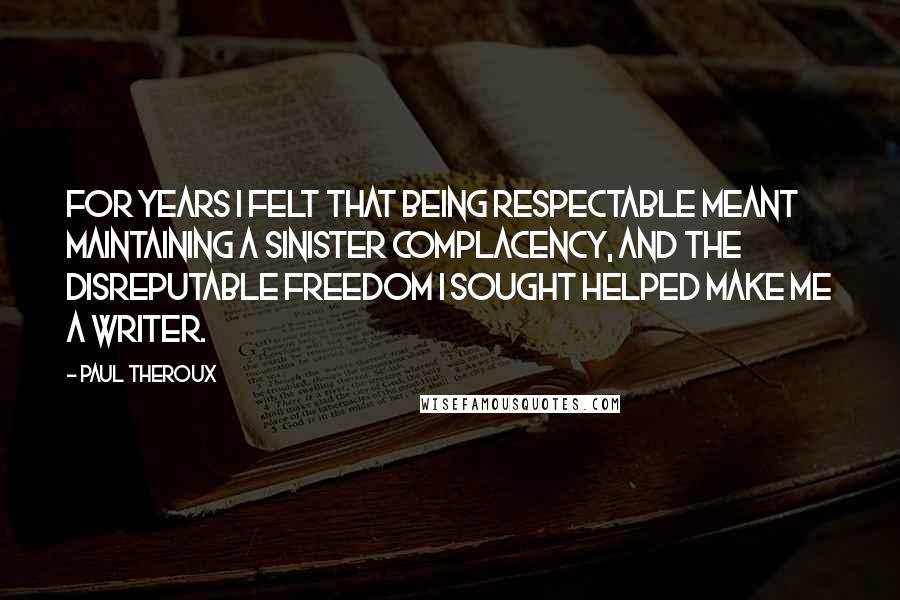 Paul Theroux Quotes: For years I felt that being respectable meant maintaining a sinister complacency, and the disreputable freedom I sought helped make me a writer.