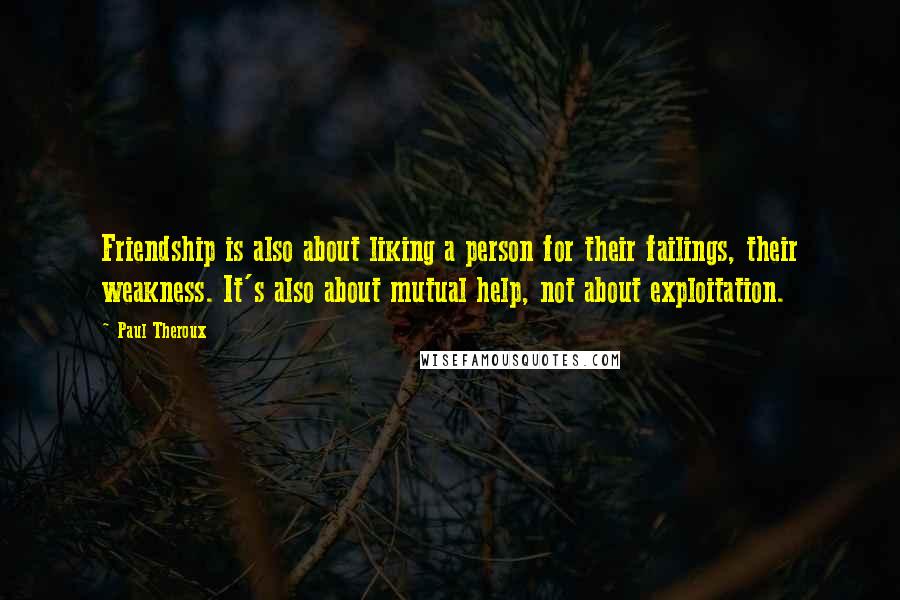 Paul Theroux Quotes: Friendship is also about liking a person for their failings, their weakness. It's also about mutual help, not about exploitation.