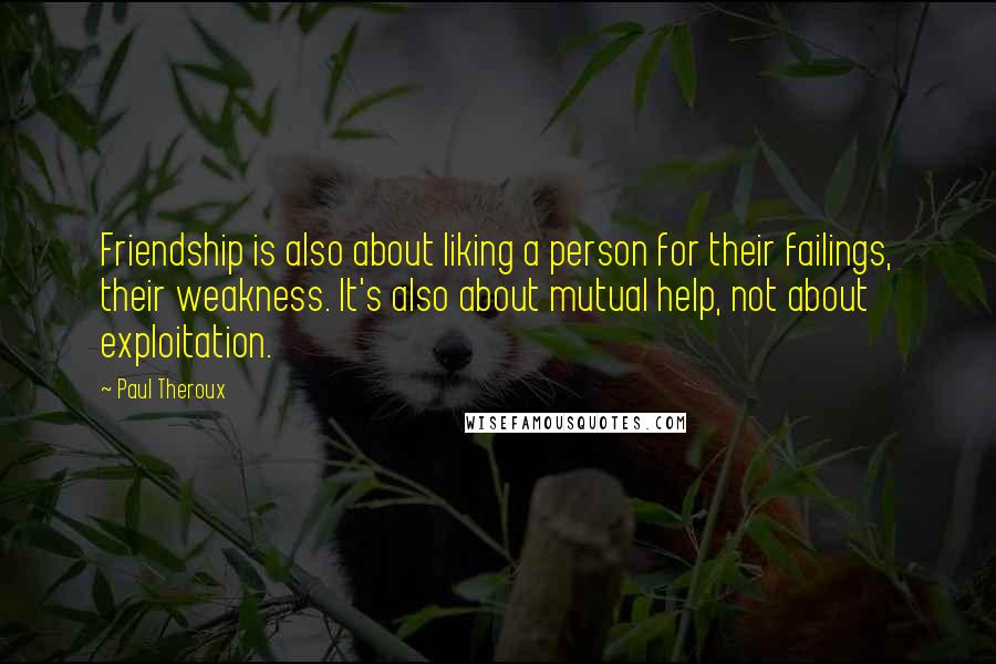 Paul Theroux Quotes: Friendship is also about liking a person for their failings, their weakness. It's also about mutual help, not about exploitation.