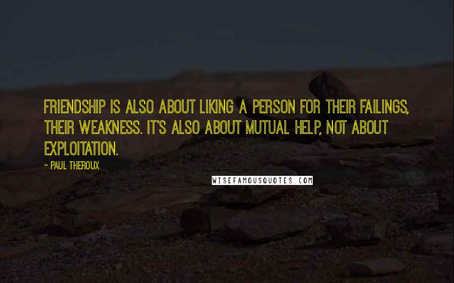 Paul Theroux Quotes: Friendship is also about liking a person for their failings, their weakness. It's also about mutual help, not about exploitation.