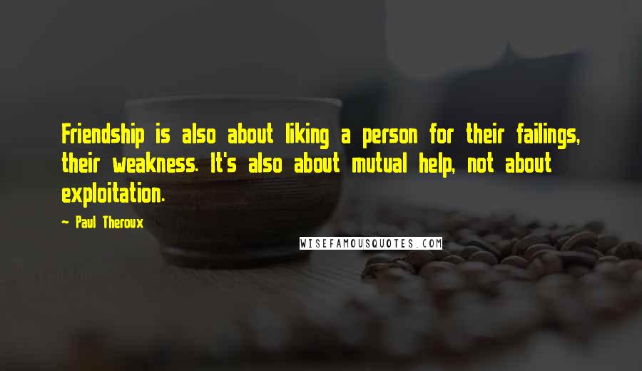 Paul Theroux Quotes: Friendship is also about liking a person for their failings, their weakness. It's also about mutual help, not about exploitation.