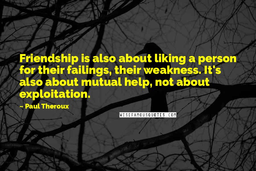 Paul Theroux Quotes: Friendship is also about liking a person for their failings, their weakness. It's also about mutual help, not about exploitation.