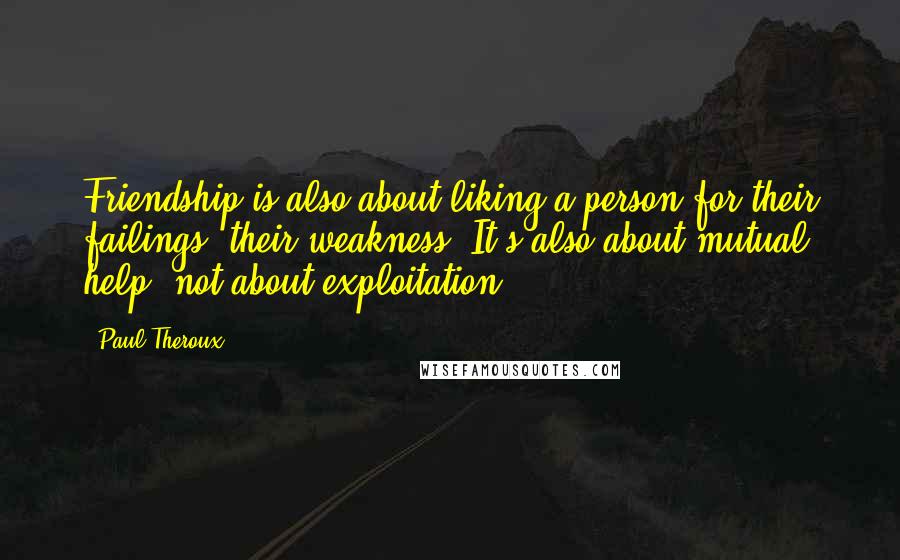 Paul Theroux Quotes: Friendship is also about liking a person for their failings, their weakness. It's also about mutual help, not about exploitation.