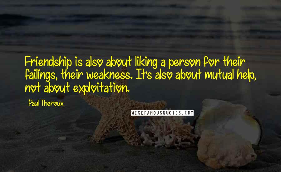 Paul Theroux Quotes: Friendship is also about liking a person for their failings, their weakness. It's also about mutual help, not about exploitation.