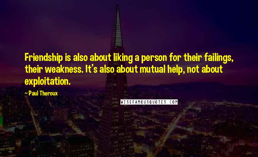 Paul Theroux Quotes: Friendship is also about liking a person for their failings, their weakness. It's also about mutual help, not about exploitation.