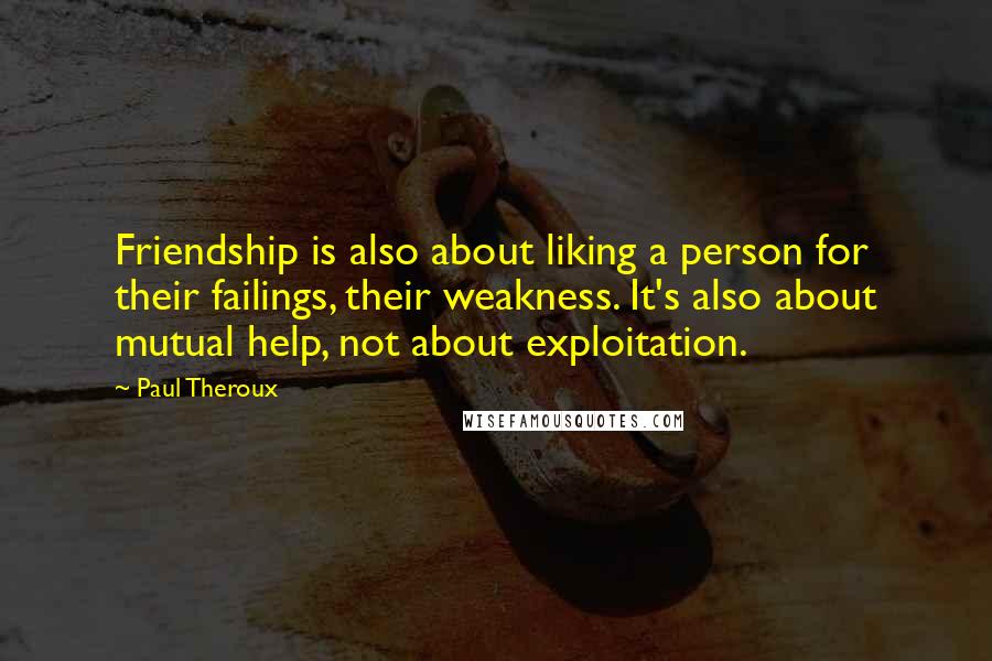 Paul Theroux Quotes: Friendship is also about liking a person for their failings, their weakness. It's also about mutual help, not about exploitation.