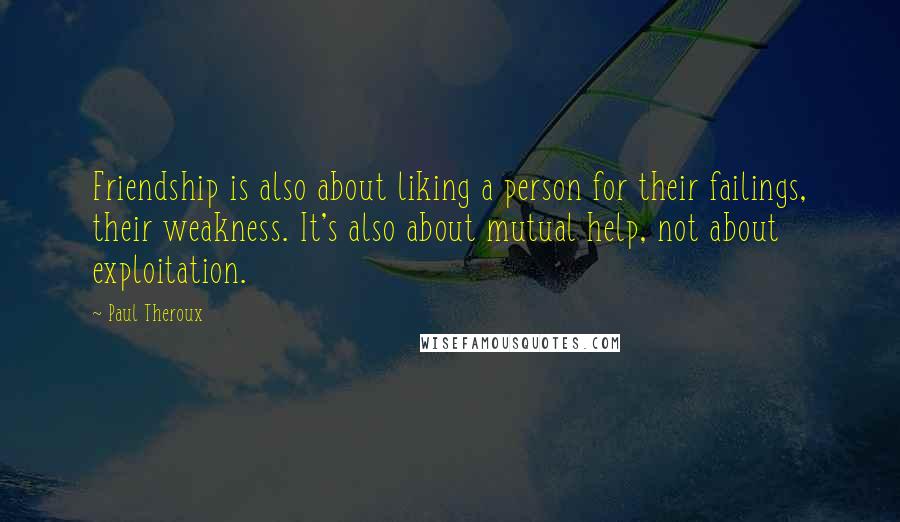 Paul Theroux Quotes: Friendship is also about liking a person for their failings, their weakness. It's also about mutual help, not about exploitation.