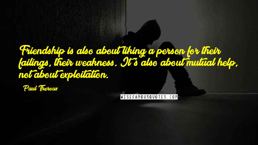 Paul Theroux Quotes: Friendship is also about liking a person for their failings, their weakness. It's also about mutual help, not about exploitation.