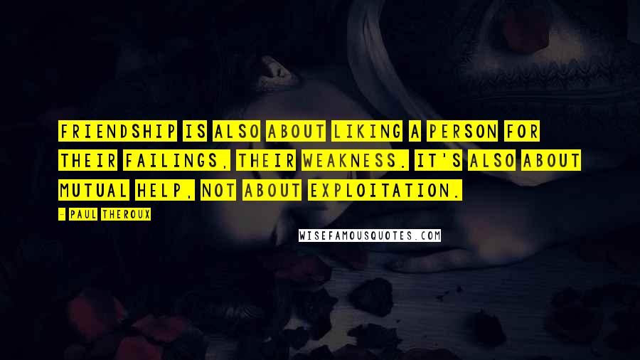 Paul Theroux Quotes: Friendship is also about liking a person for their failings, their weakness. It's also about mutual help, not about exploitation.