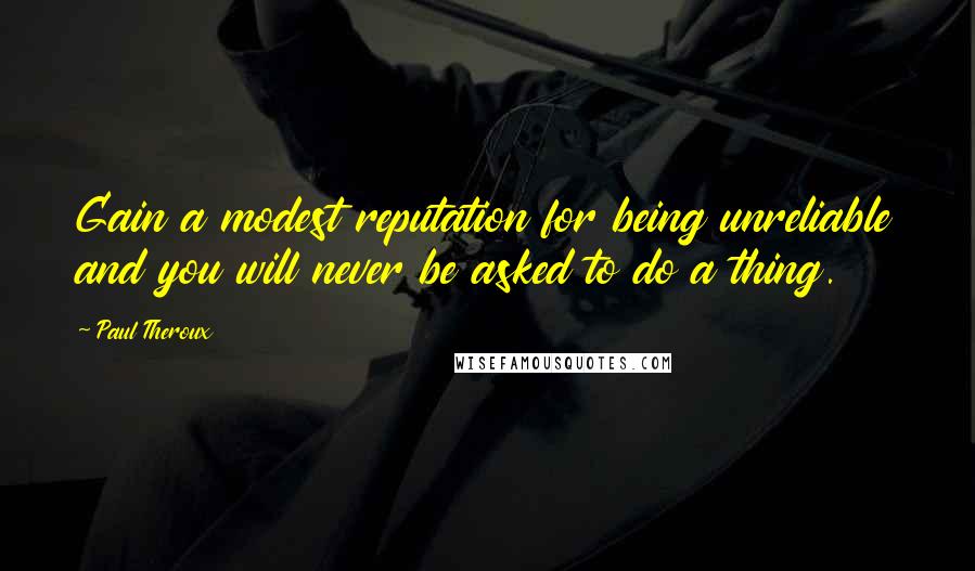 Paul Theroux Quotes: Gain a modest reputation for being unreliable and you will never be asked to do a thing.