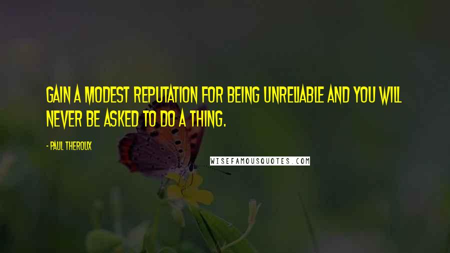 Paul Theroux Quotes: Gain a modest reputation for being unreliable and you will never be asked to do a thing.