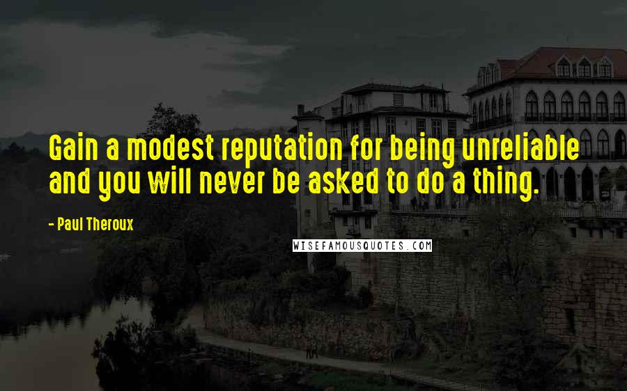 Paul Theroux Quotes: Gain a modest reputation for being unreliable and you will never be asked to do a thing.