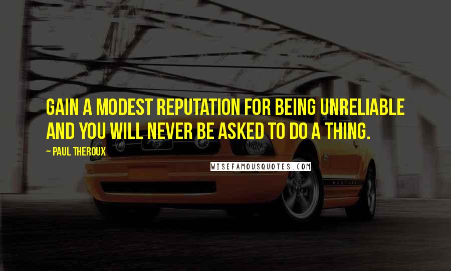 Paul Theroux Quotes: Gain a modest reputation for being unreliable and you will never be asked to do a thing.