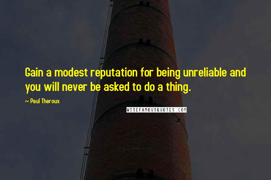 Paul Theroux Quotes: Gain a modest reputation for being unreliable and you will never be asked to do a thing.