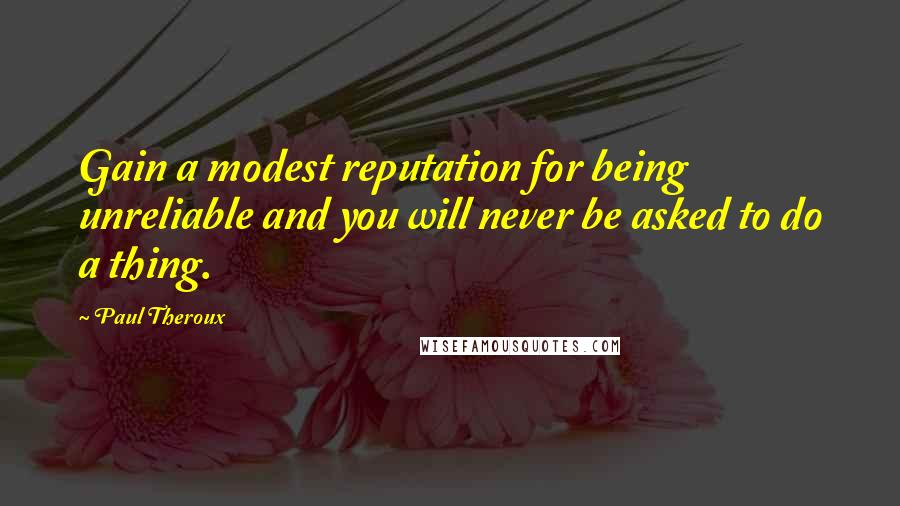 Paul Theroux Quotes: Gain a modest reputation for being unreliable and you will never be asked to do a thing.