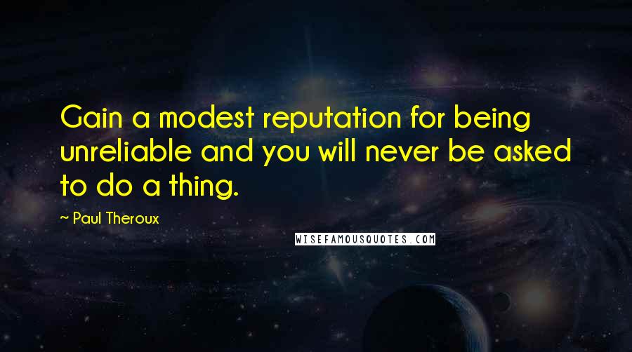 Paul Theroux Quotes: Gain a modest reputation for being unreliable and you will never be asked to do a thing.