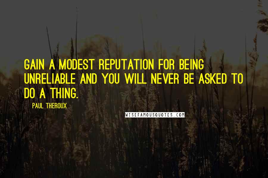 Paul Theroux Quotes: Gain a modest reputation for being unreliable and you will never be asked to do a thing.