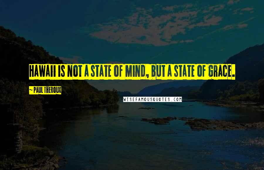 Paul Theroux Quotes: Hawaii is not a state of mind, but a state of grace.