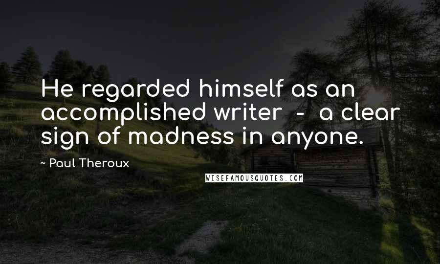 Paul Theroux Quotes: He regarded himself as an accomplished writer  -  a clear sign of madness in anyone.