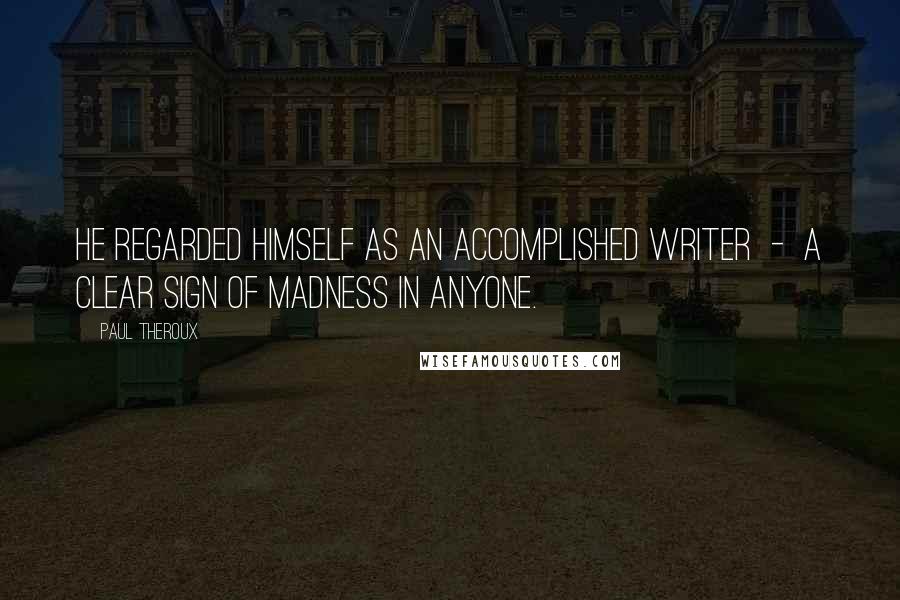 Paul Theroux Quotes: He regarded himself as an accomplished writer - a clear sign of madness in anyone.