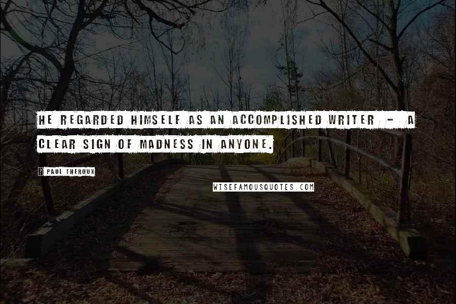 Paul Theroux Quotes: He regarded himself as an accomplished writer - a clear sign of madness in anyone.