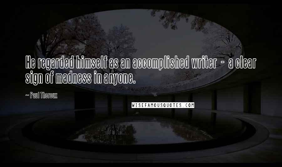 Paul Theroux Quotes: He regarded himself as an accomplished writer - a clear sign of madness in anyone.