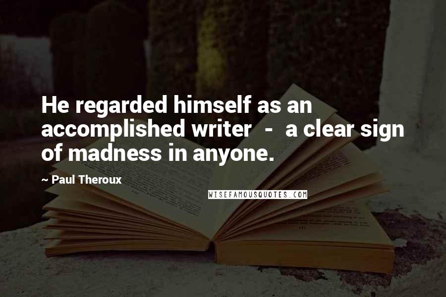 Paul Theroux Quotes: He regarded himself as an accomplished writer - a clear sign of madness in anyone.