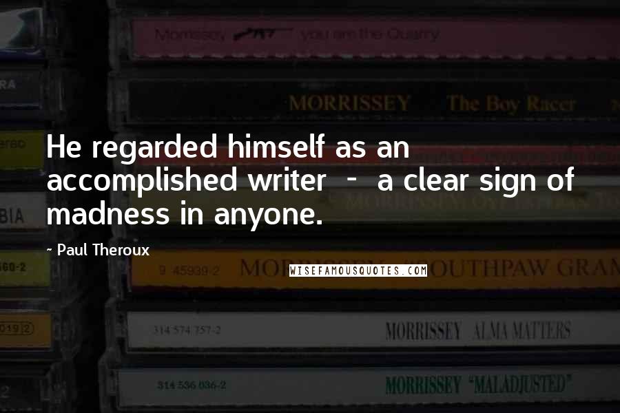 Paul Theroux Quotes: He regarded himself as an accomplished writer - a clear sign of madness in anyone.
