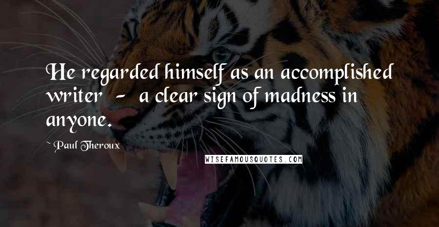 Paul Theroux Quotes: He regarded himself as an accomplished writer - a clear sign of madness in anyone.