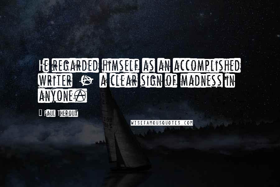 Paul Theroux Quotes: He regarded himself as an accomplished writer - a clear sign of madness in anyone.