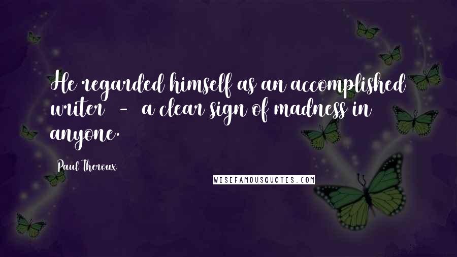 Paul Theroux Quotes: He regarded himself as an accomplished writer - a clear sign of madness in anyone.