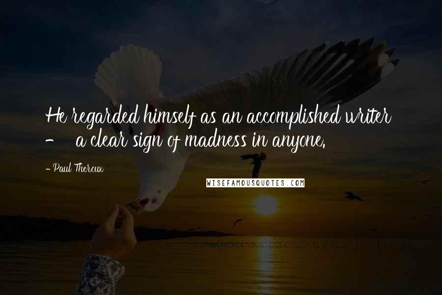 Paul Theroux Quotes: He regarded himself as an accomplished writer - a clear sign of madness in anyone.