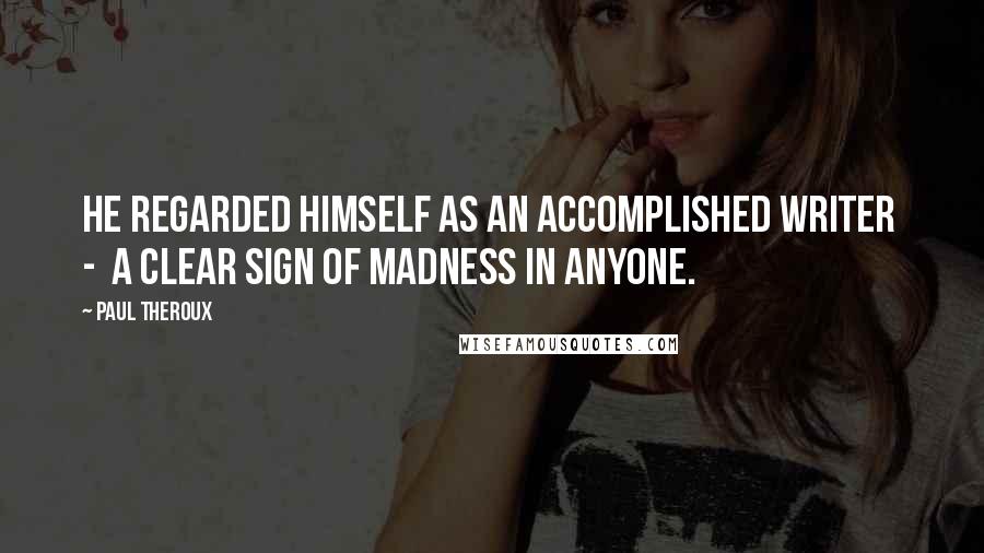 Paul Theroux Quotes: He regarded himself as an accomplished writer - a clear sign of madness in anyone.