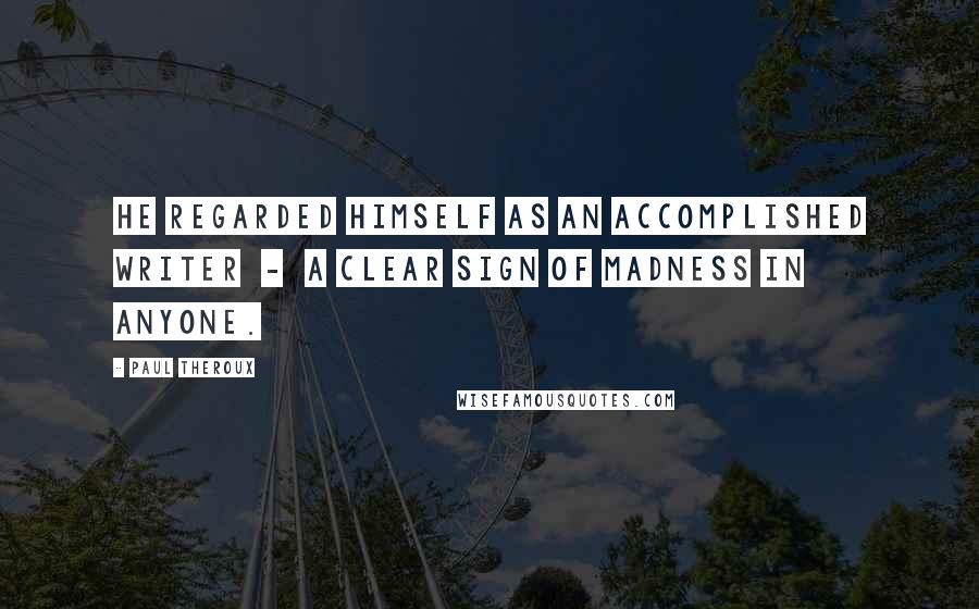 Paul Theroux Quotes: He regarded himself as an accomplished writer - a clear sign of madness in anyone.