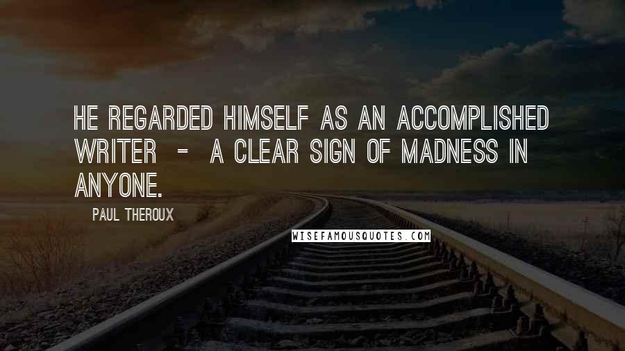Paul Theroux Quotes: He regarded himself as an accomplished writer - a clear sign of madness in anyone.